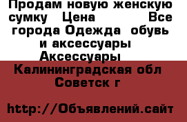 Продам новую женскую сумку › Цена ­ 1 500 - Все города Одежда, обувь и аксессуары » Аксессуары   . Калининградская обл.,Советск г.